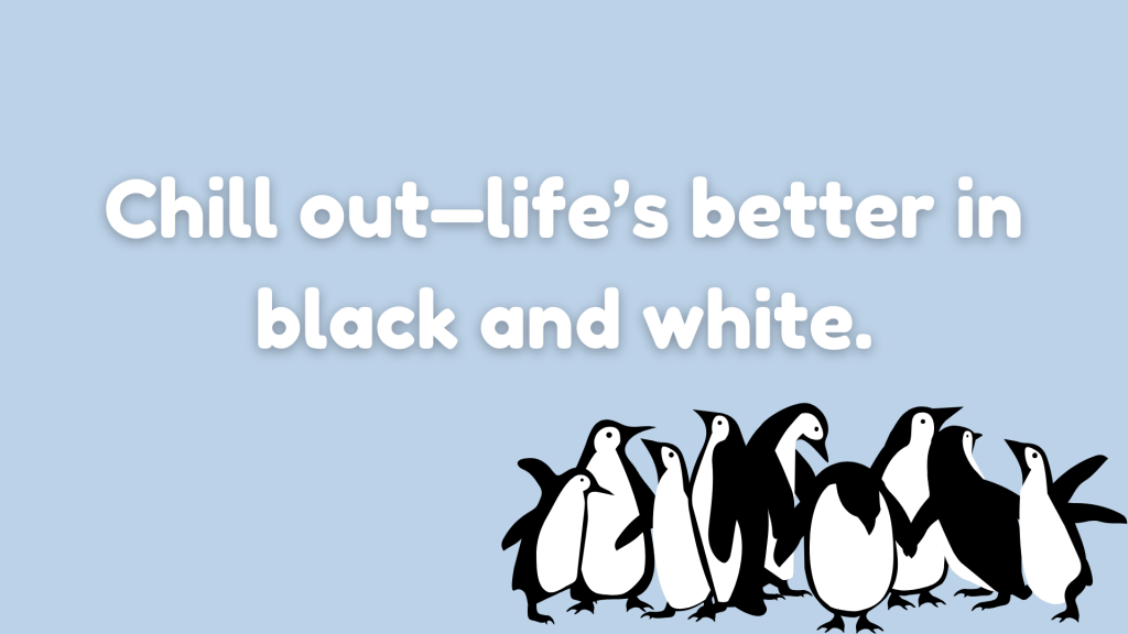 Chill out—life’s better in black and white.