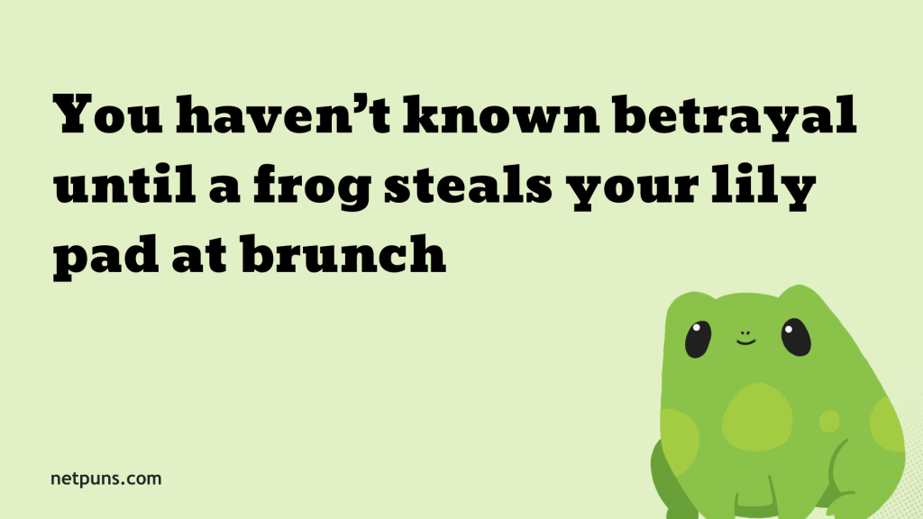 You haven’t known betrayal until a frog steals your lily pad at brunch.
