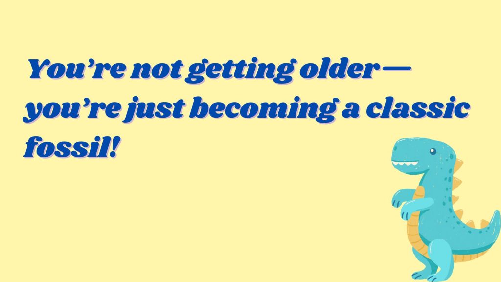 You’re not getting older—you’re just becoming a classic fossil!