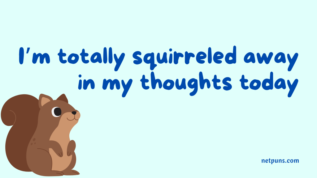 I’m totally squirreled away in my thoughts today.