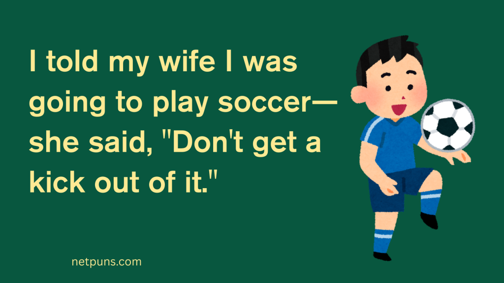 I told my wife I was going to play soccer—she said, "Don't get a kick out of it."