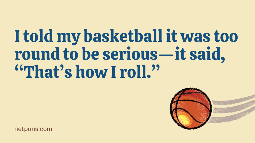 I told my basketball it was too round to be serious—it said, “That’s how I roll.”