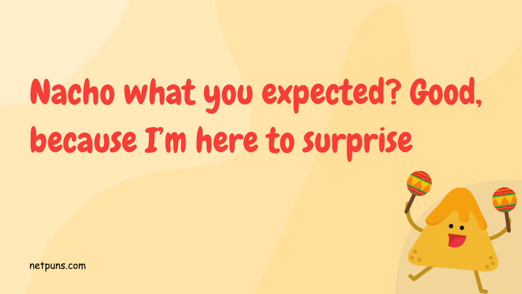 Nacho what you expected? Good, because I’m here to surprise.