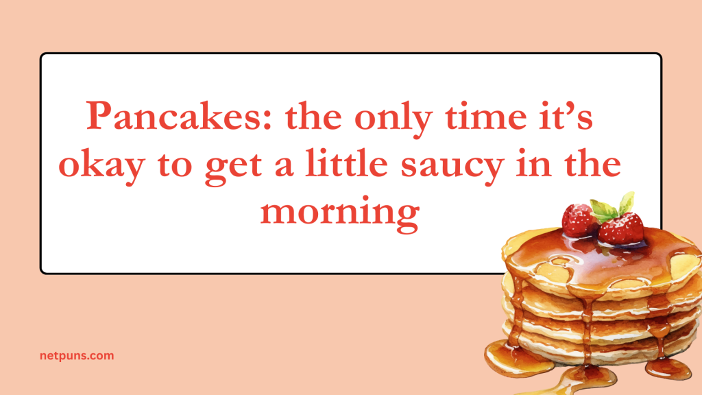 Pancakes: the only time it’s okay to get a little saucy in the morning.