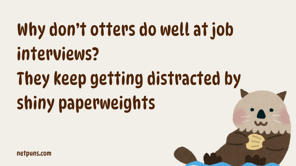 Why don’t otters do well at job interviews?
They keep getting distracted by shiny paperweights.