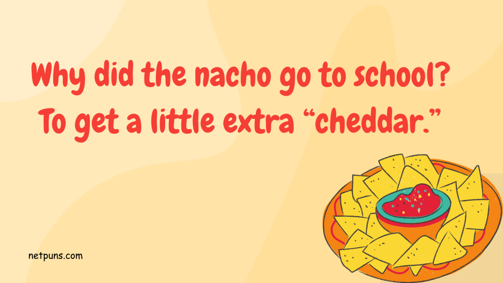 Why did the nacho go to school? To get a little extra “cheddar.”