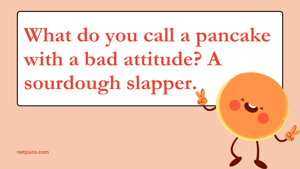 What do you call a pancake with a bad attitude? A sourdough slapper.