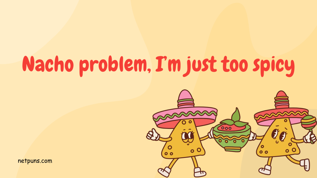 Nacho problem, I’m just too spicy.