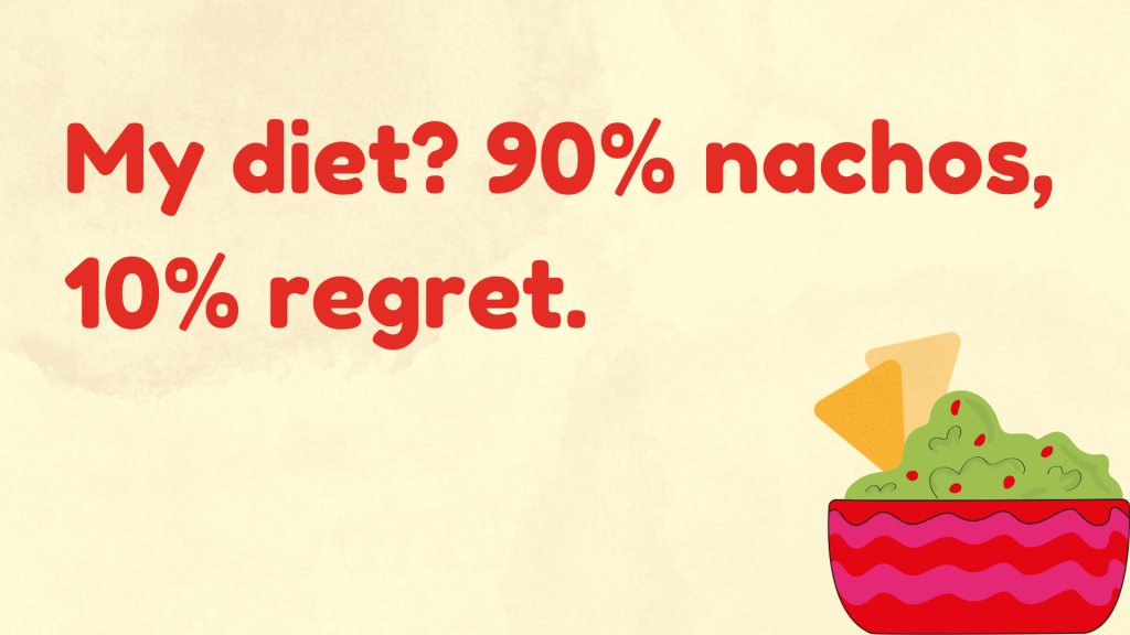 My diet? 90% nachos, 10% regret.