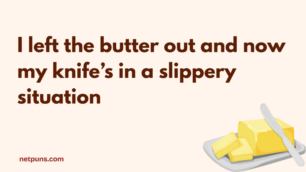 I left the butter out and now my knife’s in a slippery situation.