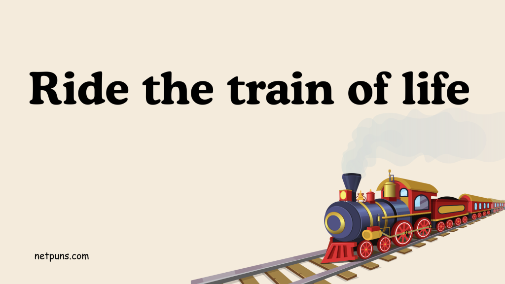 Ride the train of life.