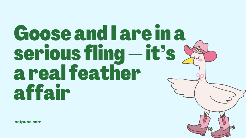 Goose and I are in a serious fling — it’s a real feather affair.