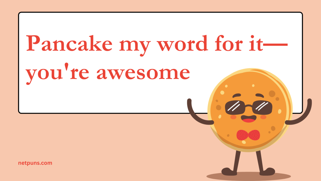 Pancake my word for it—you're awesome.
