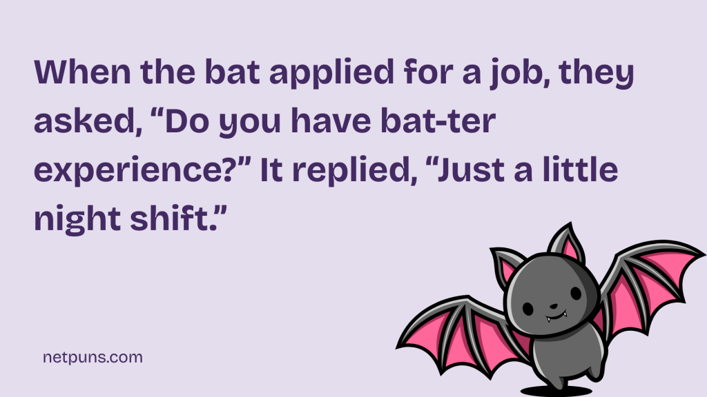 When the bat applied for a job, they asked, “Do you have bat-ter experience?” It replied, “Just a little night shift.”