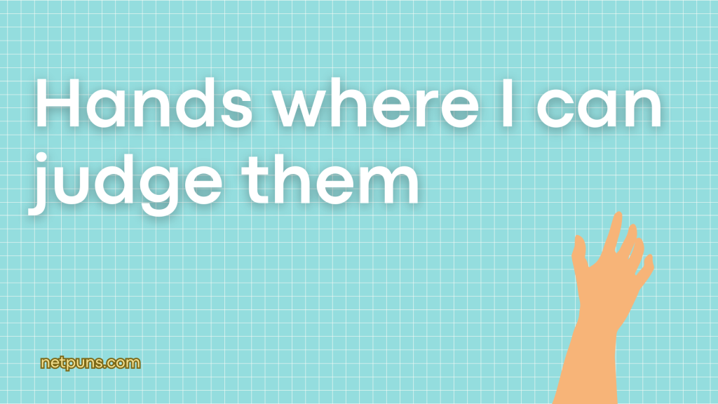 Hands where I can judge them.