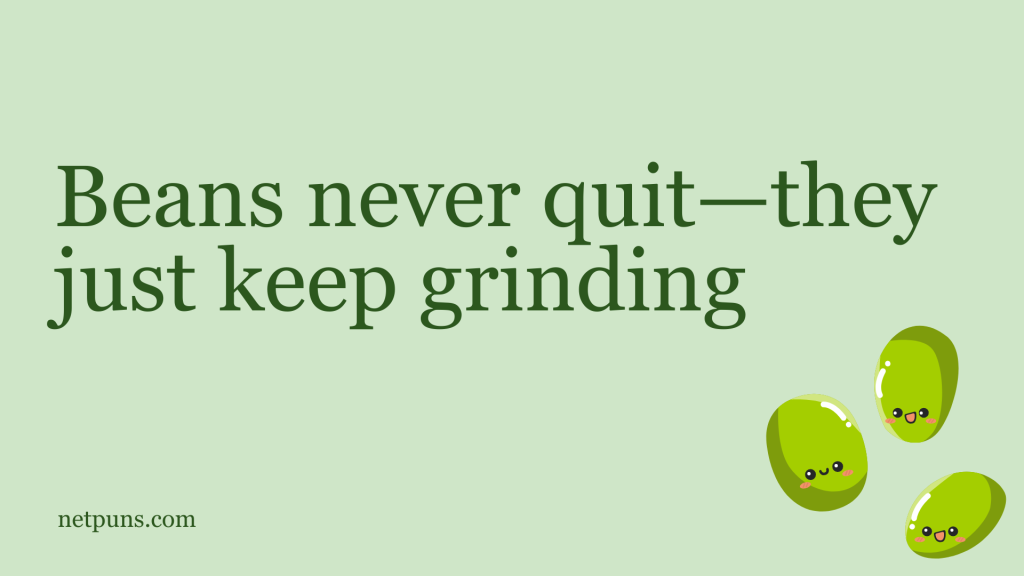 Beans never quit—they just keep grinding.