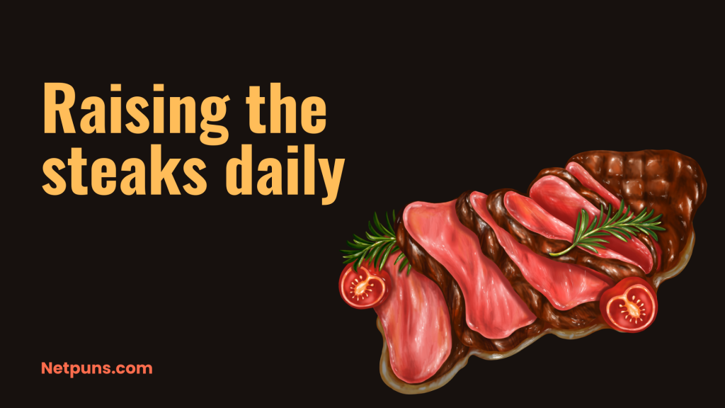 Raising the steaks daily.
