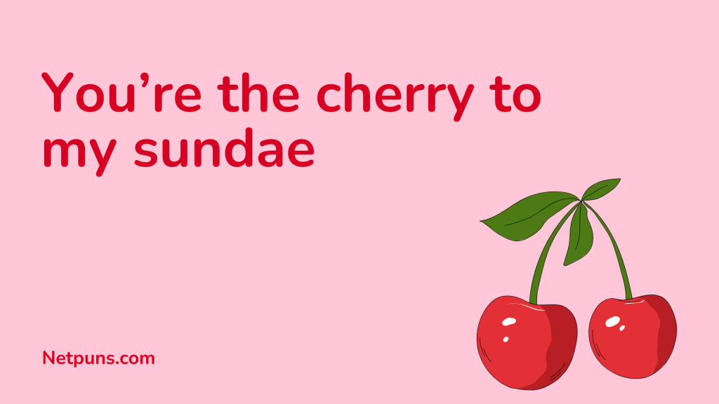 You’re the cherry to my sundae.