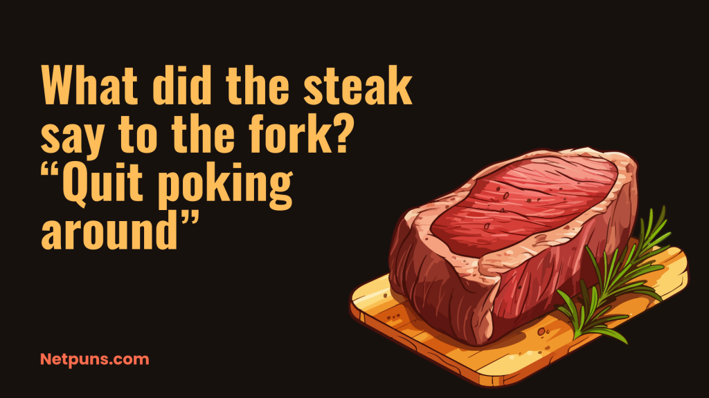 What did the steak say to the fork? “Quit poking around.”