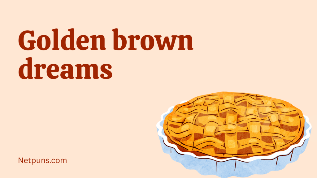Golden brown dreams.
