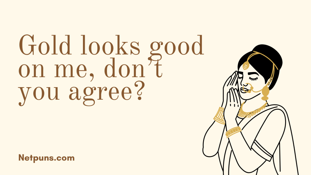 Gold looks good on me, don’t you agree?