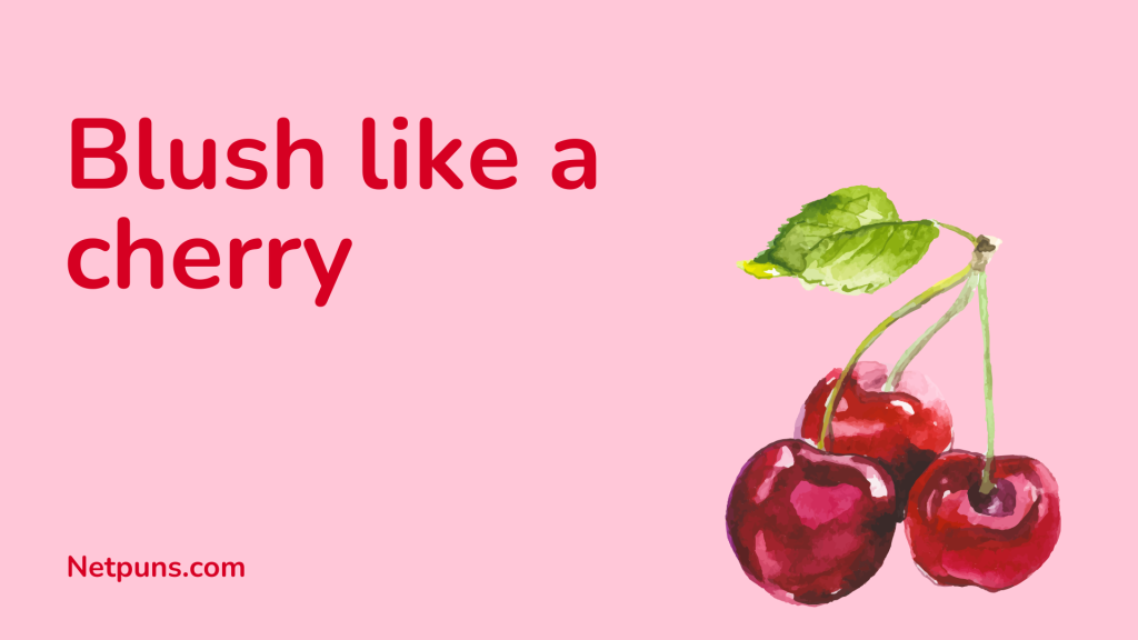 Blush like a cherry.