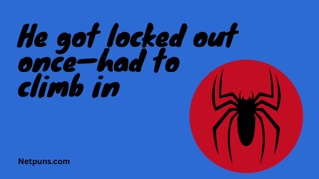 He got locked out once—had to climb in.