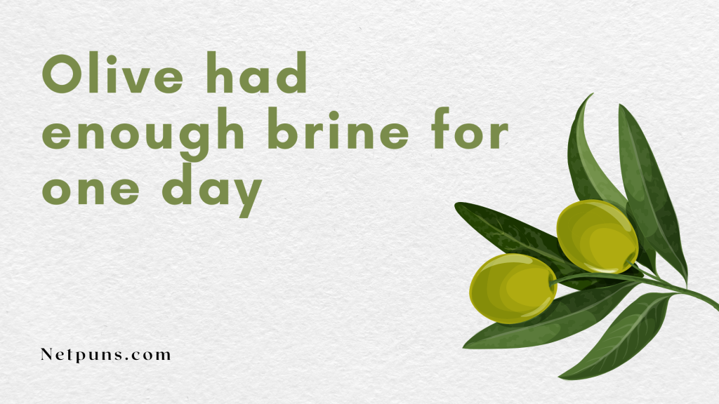 Olive had enough brine for one day.