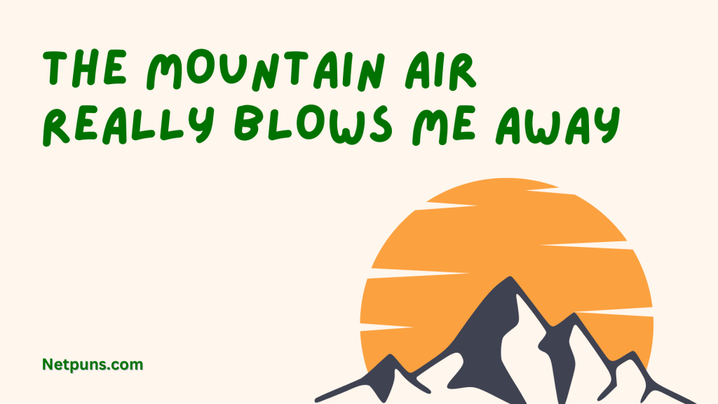 The mountain air really blows me away.
