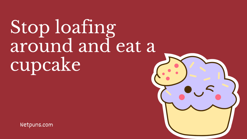 Stop loafing around and eat a cupcake.