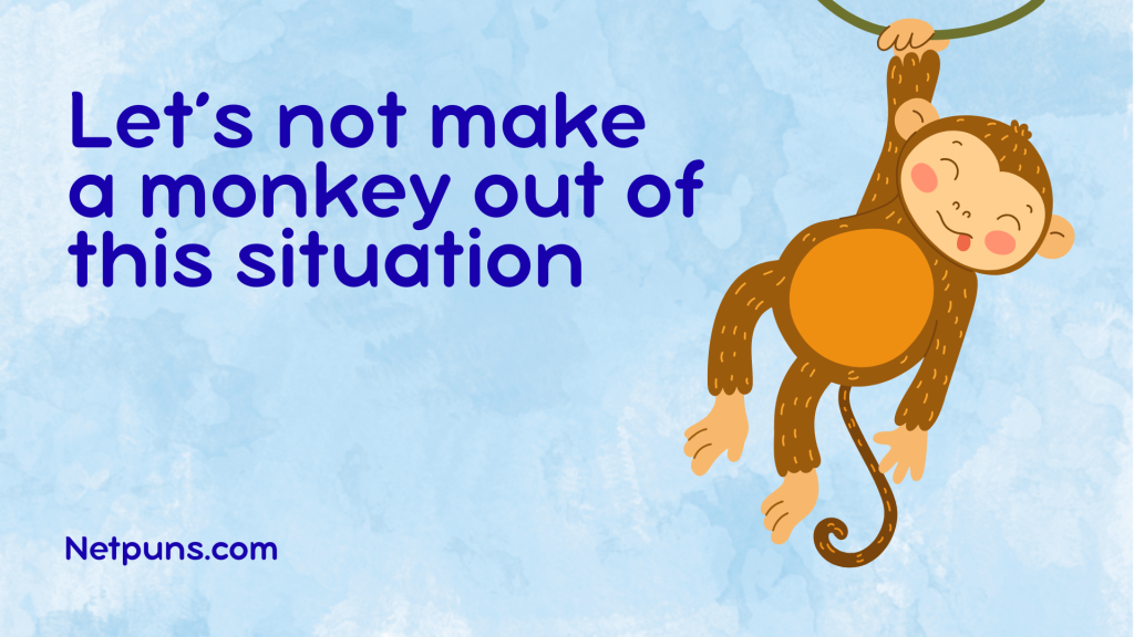 Let’s not make a monkey out of this situation.