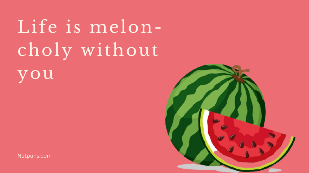 Life is melon-choly without you.