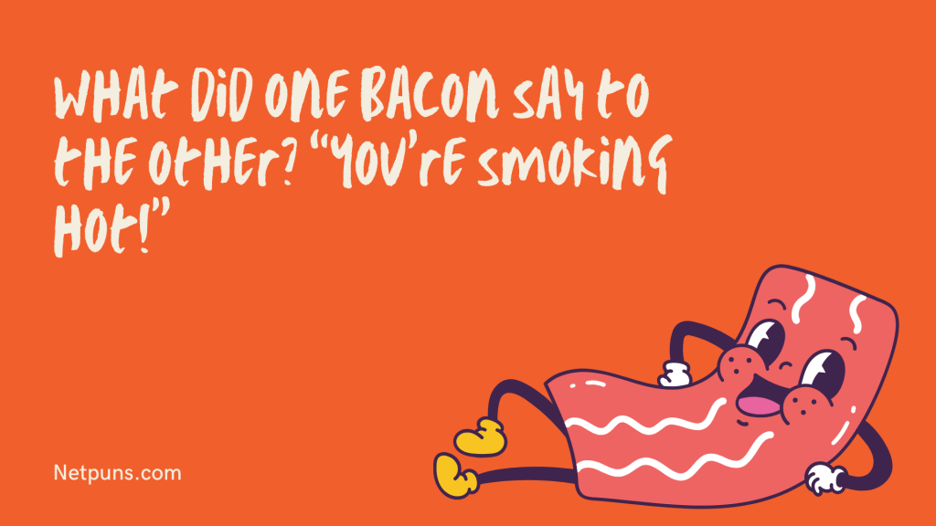 What did one bacon say to the other? “You’re smoking hot!”