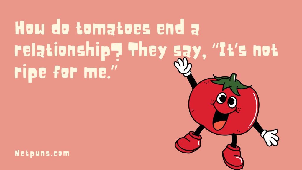 How do tomatoes end a relationship? They say, “It’s not ripe for me.”