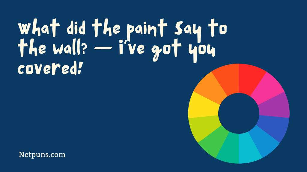 What did the paint say to the wall? — I’ve got you covered!