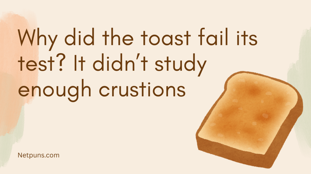 Why did the toast fail its test? It didn’t study enough crustions.