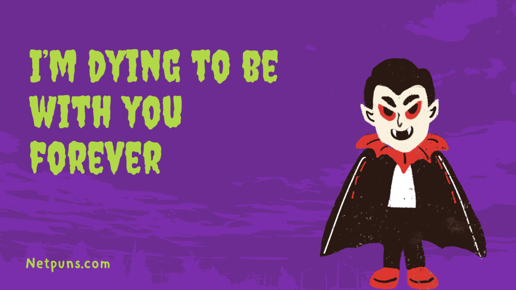 I’m dying to be with you forever.