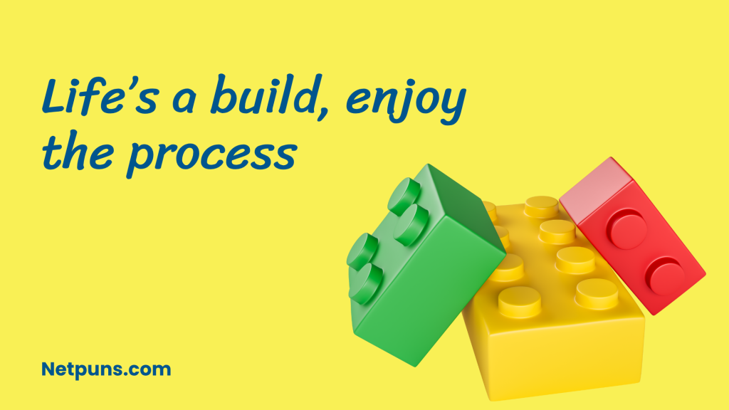 Life’s a build, enjoy the process.