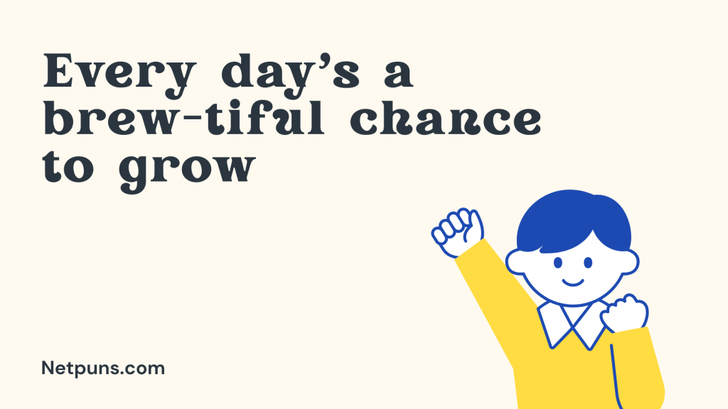 Every day’s a brew-tiful chance to grow.