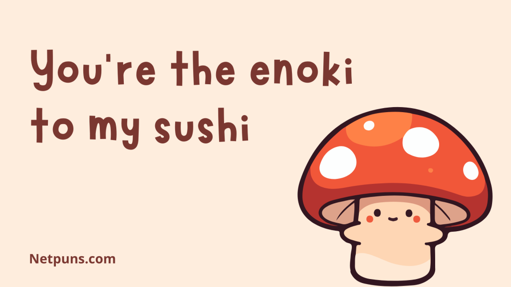 You’re the enoki to my sushi.