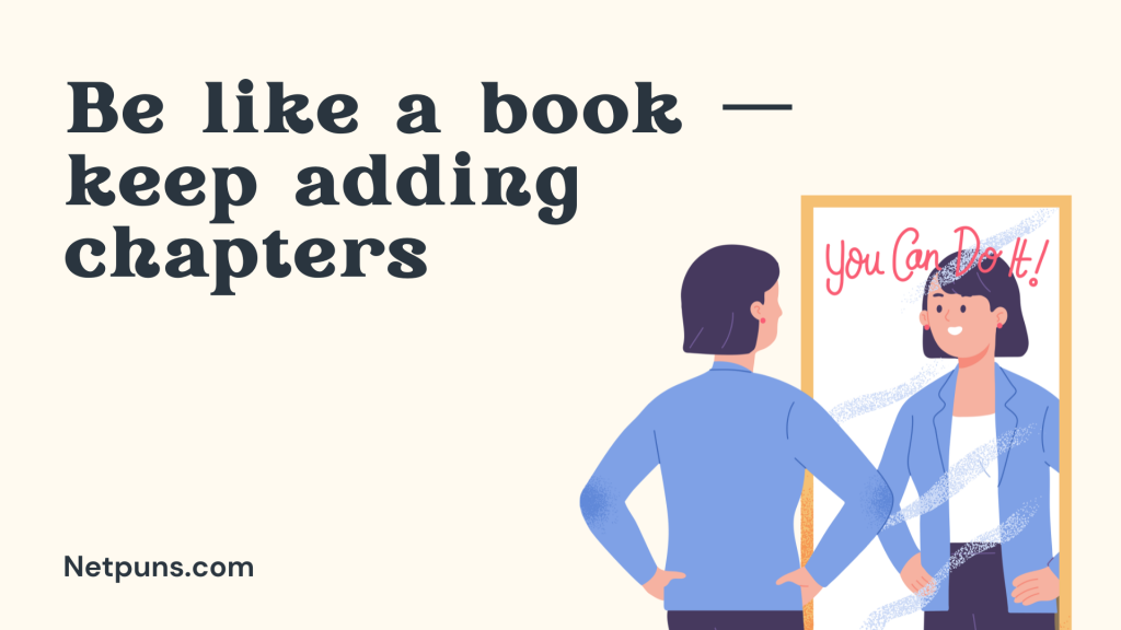 Be like a book — keep adding chapters.