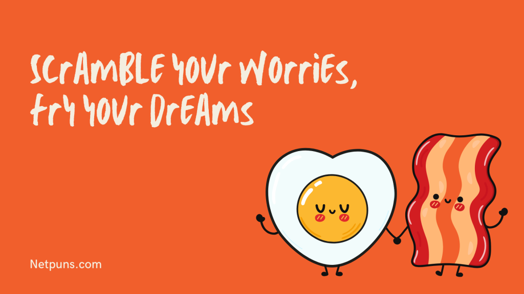 Scramble your worries, fry your dreams.