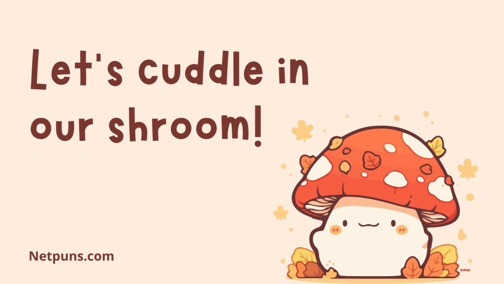 Let’s cuddle in our shroom!