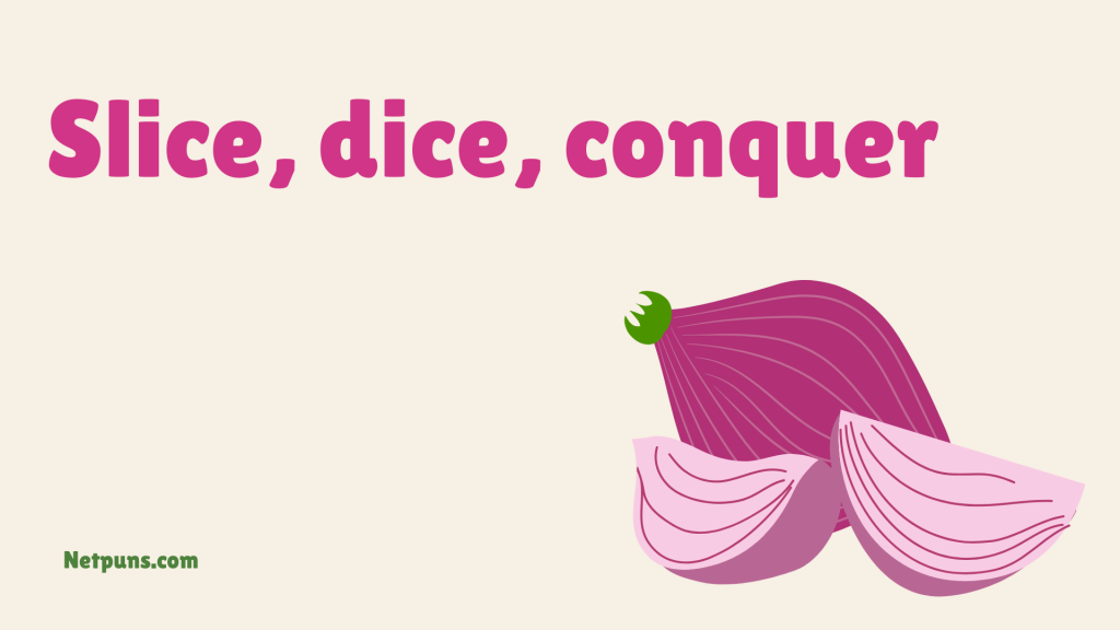 Slice, dice, conquer.