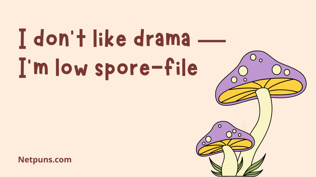 I don’t like drama — I’m low spore-file.