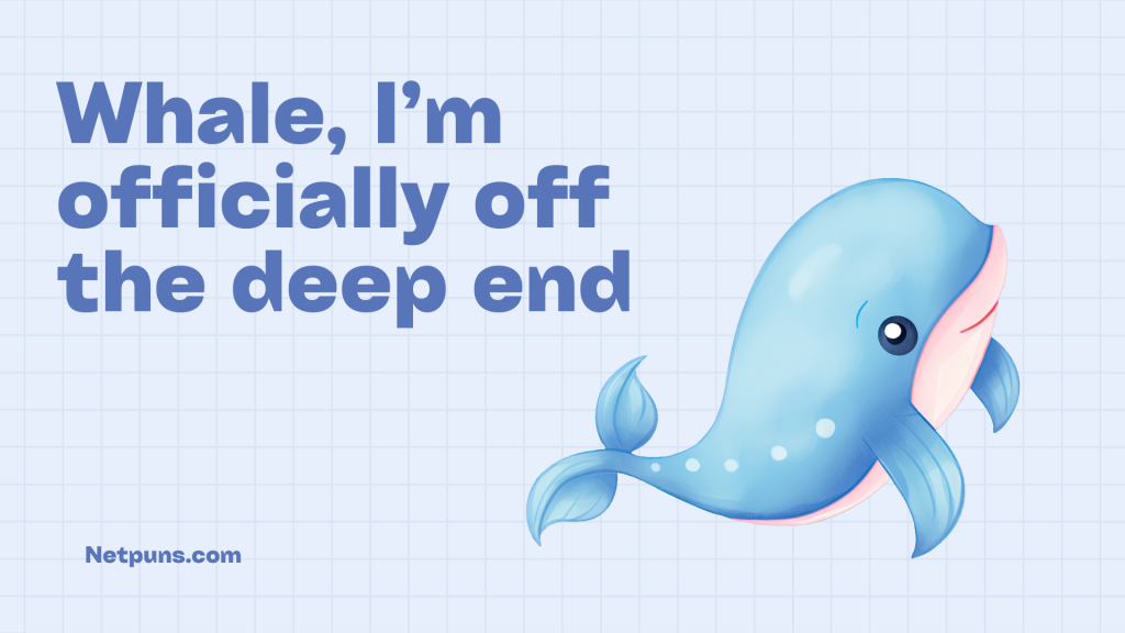 Whale, I’m officially off the deep end.