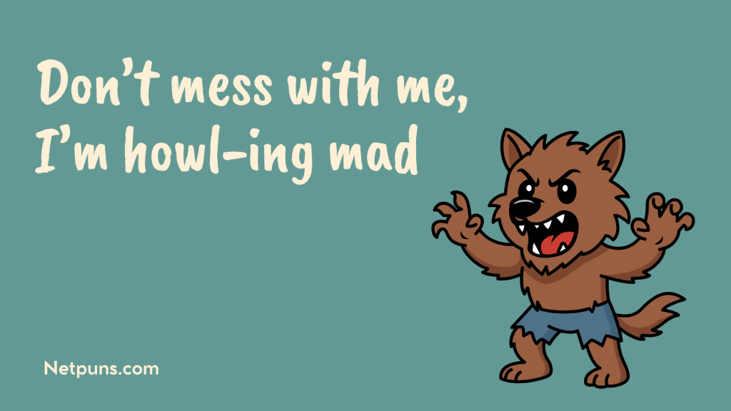 Don’t mess with me, I’m howl-ing mad.